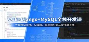 VUE+Django+MySQL全栈开发课:大型网站实战、AI编程、前后端分离从零搭建上线-湘创网