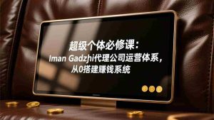 （17525期）超级个体必修课：Iman Gadzhi代理公司运营体系，从0搭建赚钱系统-湘创网