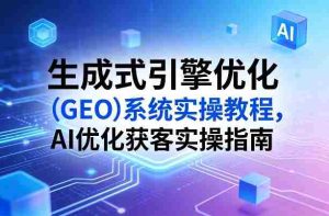 生成式引擎优化（GEO）系统实操教程，AI优化获客实操指南-湘创网