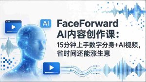（17681期）FaceForward AI内容创作课：15分钟上手数字分身+AI视频，省时间还能涨生意-湘创网