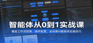 智能体从0到1实战课:覆盖工作流搭建、插件配置,全场景AI智能体实操技巧-湘创网