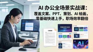 （17732期） AI 办公全场景实战课：覆盖文案、PPT、策划、AI 绘画，零基础快速上手，职场效率翻倍-湘创网