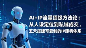 （17521期）AI+IP顶级方法论：从人设定位到私域成交，五天搭建可复制的IP赚钱体系-湘创网