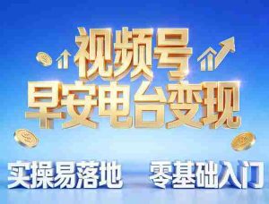 视频号早安电台变现，实操易落地，零基础入门-湘创网