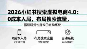 （17659期）2026小红书搜索虚拟电商4.0：0成本入局，布局搜索流量，搭建睡觉也赚钱的自动系统-湘创网