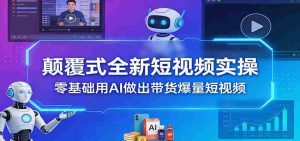 颠覆式全新短视频实操，零基础用AI做出带货爆量短视频-湘创网