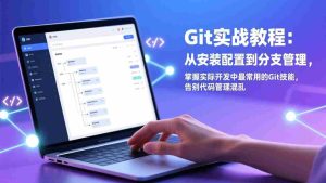 (17513期)Git实战教程:从安装配置到分支管理,掌握实际开发中最常用的Git技能,告别代码管理混乱-湘创网