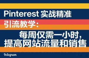Pinterest实战精准引流教学:每周仅需一小时,提高网站流量和销售-湘创网