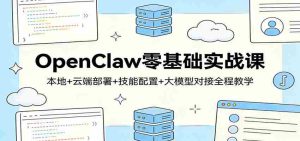 OpenClaw零基础实战课：本地+云端部署+技能配置+大模型对接全程教学-湘创网