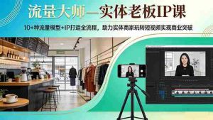 （17638期）流量大师—实体老板IP课：10+种流量模型+IP打造全流程，助力实体商家玩转短视频实现商业突破-湘创网