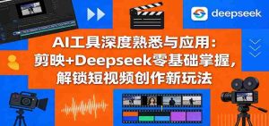 AI工具深度熟悉与应用：剪映+Deepseek零基础掌握，解锁短视频创作新玩法-湘创网