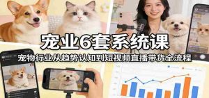 宠业6套系统课:宠物行业从趋势认知到短视频直播带货全流程-湘创网