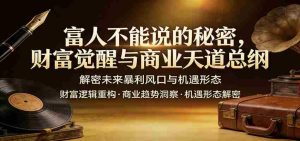 富人不能说的秘密,财富觉醒与商业天道总纲,解密未来暴利风口与机遇形态-湘创网