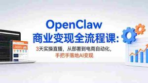 (17786期)OpenClaw商业变现全流程课:3天实操直播,从部署到电商自动化,手把手落地AI变现-湘创网