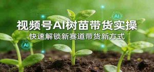 视频号AI树苗带货实操,快速解锁新赛道带货新方式-湘创网
