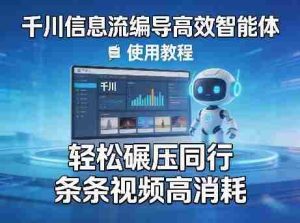 千川信息流编导高效智能体+使用教程,轻松碾压同行,实现条条视频高消耗-湘创网