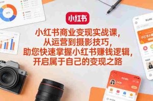 小红书商业变现实战课,从运营到摄影技巧,助您快速掌握小红书賺钱逻辑,开启属于自己的变现之路-湘创网