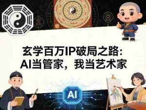 玄学百万IP破局之路：AI当管家，我当艺术家-湘创网