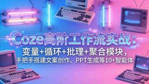 （17616期）Coze高阶工作流实战：变量+循环+批处理+聚合模块，手把手搭建文案创作、PPT 生成等 10+ 智能体-湘创网