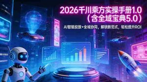 （17625期）2026 千川乘方实操手册 1.0（含全域宝典 5.0）AI 智能投放+全域协同，解锁新范式，轻松提升ROI-湘创网