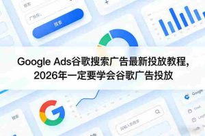 Google Ads谷歌搜索广告最新投放教程，2026年一定要学会谷歌广告投放-湘创网