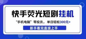 快手荧光短剧挂G项目，无脑操作，单日一天轻松300+，看完直接上手【揭秘】-湘创网