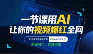 一节课用AI让你的视频爆红全网，超低成本测赛道流量，打开AI变现思维，把握风口，穿越周期-湘创网