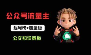 公众号流量主之公交知识赛道，起号快+流量稳，从0-1全流程讲解！-湘创网