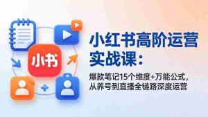 (17844期)小红书高阶运营实战课:爆款笔记15个维度+万能公式,从养号到直播全链路深度运营-湘创网