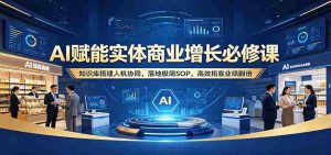 AI赋能实体商业增长必修课:知识库搭建人机协同,落地极简SOP,高效拓客业绩翻倍-湘创网