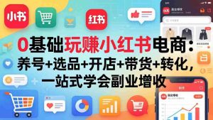 （17949期）0基础玩赚小红书电商：养号+选品+开店+带货+转化，一站式学会副业增收-湘创网