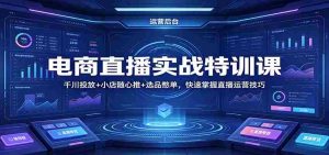 电商直播实战特训课：千川投放+小店随心推+选品憋单，快速掌握直播运营技巧-湘创网