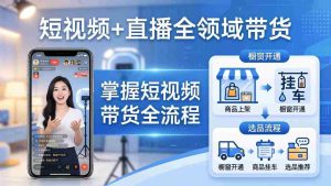 （17915期）短视频+直播全领域带货-更新：掌握橱窗开通、挂车、选品、爆款文案改编等短视频带货全流程-湘创网