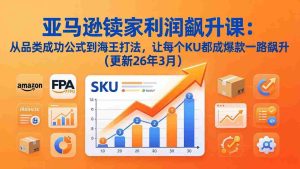 (17841期)亚马逊卖家利润飙升课:从品类成功公式到海王打法,让每个SKU都成爆款一路飙升(更新26年3月)-湘创网