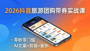 (18175期)2026抖音旅游团购带券实战课:零粉零门槛,AI文案+剪辑+案例,躺着赚门票佣金-湘创网