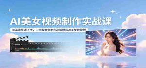 AI美女视频制作实战课：零基础快速上手，三步教会你制作高清爆款AI美女短视频-湘创网