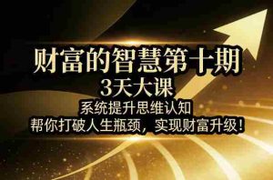 财富的智慧第十期,3天大课,系统提升思维认知,帮你打破人生瓶颈,实现财富升级!-湘创网