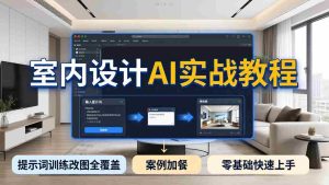 （18216期）2026室内设计AI实战教程，提示词训练改图全覆盖，搭配案例加餐，零基础也能快速上手-湘创网