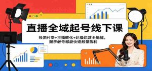 直播全域起号线下课：投流付费+主播转化+达播运营全拆解，新手老号都能快速起量盈利-湘创网