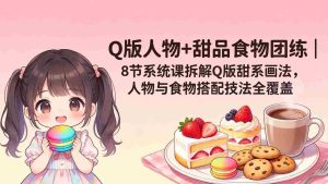 (18037期)Q版人物+甜品食物团练|8节系统课拆解Q版甜系画法,人物与食物搭配技法全覆盖-湘创网