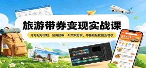 旅游带券变现实战课：账号起号涨粉，团购挂载，AI文案剪辑，零基础轻松副业增收-湘创网