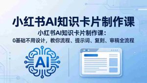 （18070期）小红书AI知识卡片制作课：0基础不用设计，教你流程、提示词、复刻、审稿全流程-湘创网