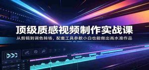顶级质感视频制作实战课：从剪辑到调色转场，配套工具参数小白也能做出高水准作品-湘创网