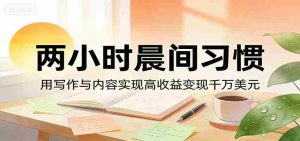 付费文章：两小时晨间习惯，用写作与内容实现高收益变现千万美元-湘创网