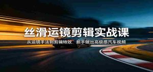 丝滑运镜剪辑实战课：从运镜手法到剪辑特效，新手做出高级感汽车视频-湘创网