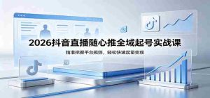 2026抖音直播随心推全域起号实战课，精准把握平台规则，轻松快速起量变现-湘创网