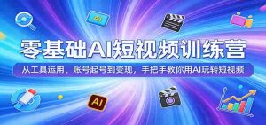 零基础AI短视频训练营:从工具运用、账号起号到变现,手把手教你用AI玩转短视频-湘创网
