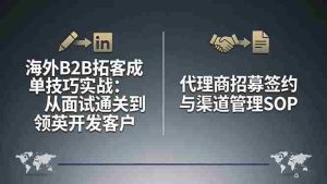 (17985期)海外B2B拓客成单技巧实战:从面试通关到领英开发客户,代理商招募签约与渠道管理SOP-湘创网