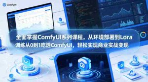 全面掌握ComfyUI系列课程,从环境部署到Lora训练从0到1吃透ComfyUI,轻松实现商业实战变现-湘创网