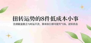付费文章：扭转运势的8件低成本小事，告别能量匮乏与时运不济逆转状态-湘创网